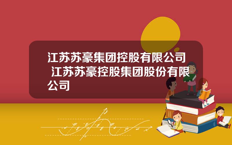 江苏苏豪集团控股有限公司 江苏苏豪控股集团股份有限公司